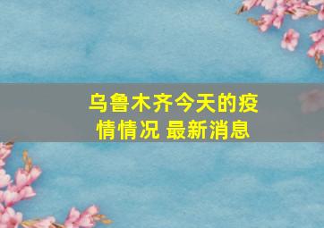 乌鲁木齐今天的疫情情况 最新消息